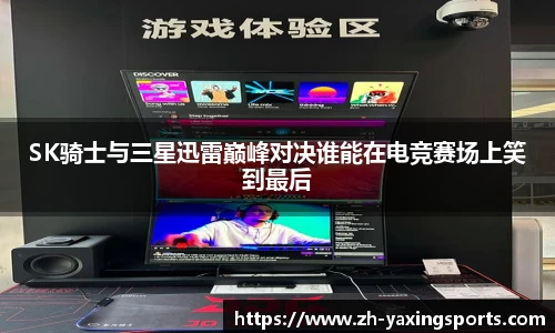SK骑士与三星迅雷巅峰对决谁能在电竞赛场上笑到最后